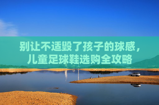 别让不适毁了孩子的球感，儿童足球鞋选购全攻略