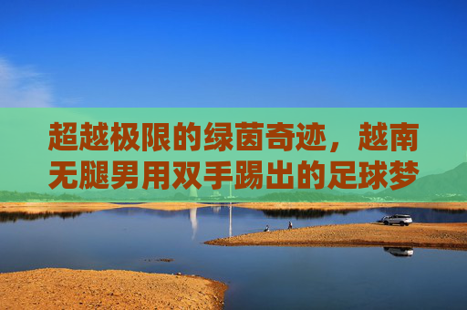超越极限的绿茵奇迹，越南无腿男用双手踢出的足球梦
