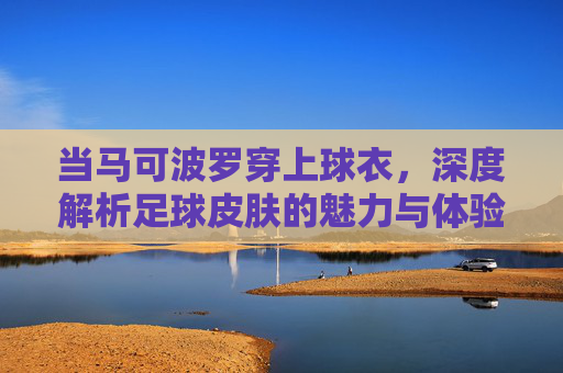 当马可波罗穿上球衣，深度解析足球皮肤的魅力与体验