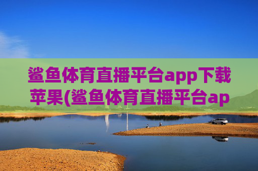 鲨鱼体育直播平台app下载苹果(鲨鱼体育直播平台app下载苹果版)