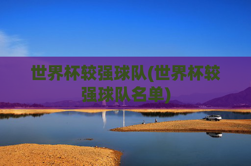 世界杯较强球队(世界杯较强球队名单)