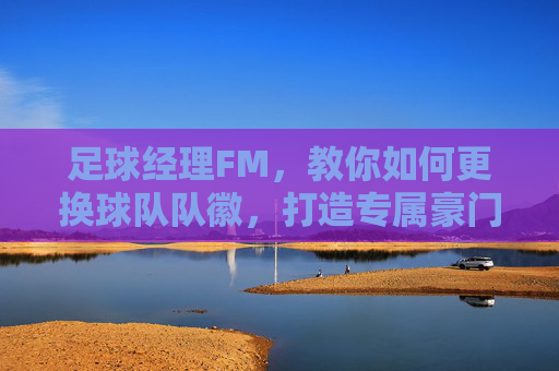 足球经理FM，教你如何更换球队队徽，打造专属豪门！