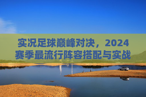实况足球巅峰对决，2024赛季最流行阵容搭配与实战解析