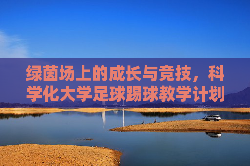 绿茵场上的成长与竞技，科学化大学足球踢球教学计划全案