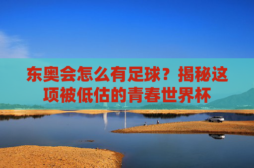 东奥会怎么有足球?揭秘这项被低估的青春世界杯