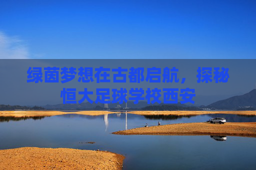 绿茵梦想在古都启航，探秘恒大足球学校西安