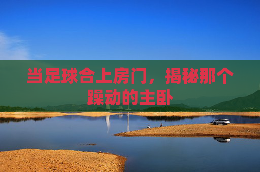 当足球合上房门，揭秘那个躁动的主卧