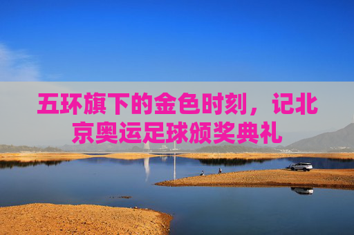 五环旗下的金色时刻，记北京奥运足球颁奖典礼