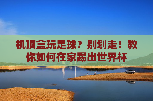 机顶盒玩足球？别划走！教你如何在家踢出世界杯