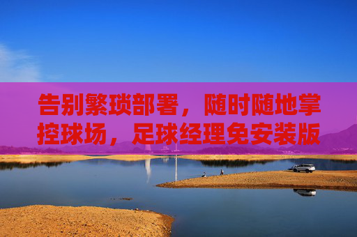 告别繁琐部署，随时随地掌控球场，足球经理免安装版畅玩指南