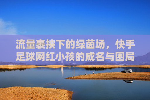 流量裹挟下的绿茵场，快手足球网红小孩的成名与困局