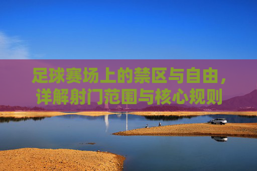 足球赛场上的禁区与自由，详解射门范围与核心规则
