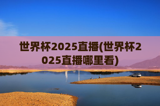 世界杯2025直播(世界杯2025直播哪里看)
