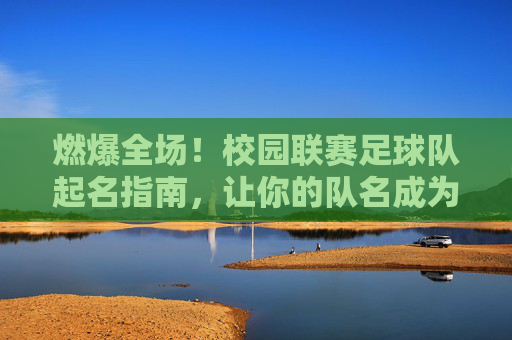 燃爆全场！校园联赛足球队起名指南，让你的队名成为赛场焦点