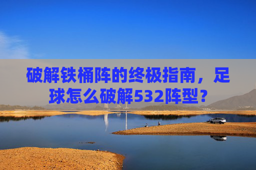 破解铁桶阵的终极指南，足球怎么破解532阵型？
