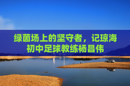 绿茵场上的坚守者，记琼海初中足球教练杨昌伟
