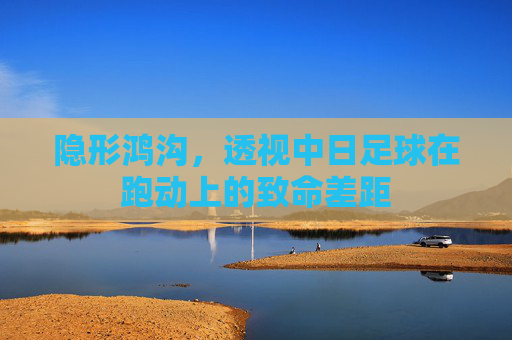 隐形鸿沟，透视中日足球在跑动上的致命差距