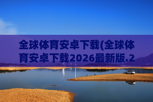 全球体育安卓下载(全球体育安卓下载2026最新版.2026新网.org)