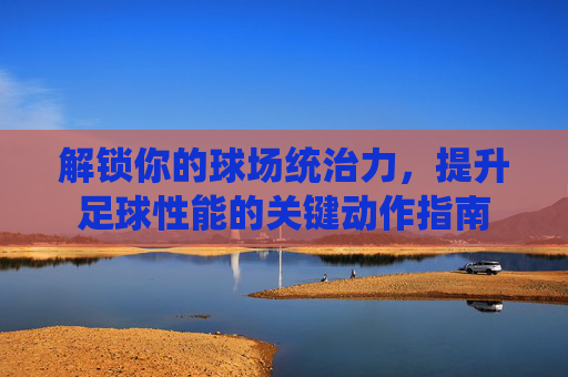 解锁你的球场统治力，提升足球性能的关键动作指南
