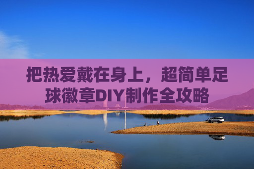 把热爱戴在身上，超简单足球徽章DIY制作全攻略