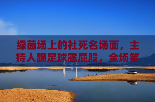 绿茵场上的社死名场面，主持人踢足球露屁股，全场笑翻