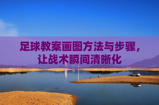 足球教案画图方法与步骤,让战术瞬间清晰化