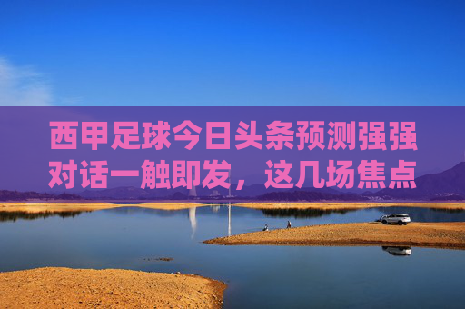 西甲足球今日头条预测强强对话一触即发，这几场焦点战役谁能笑傲赛场？