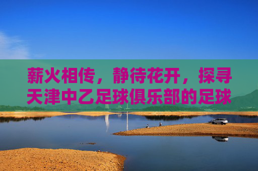 薪火相传，静待花开，探寻天津中乙足球俱乐部的足球梦