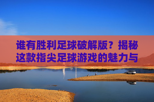 谁有胜利足球破解版？揭秘这款指尖足球游戏的魅力与选择