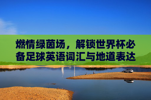 燃情绿茵场,解锁世界杯必备足球英语词汇与地道表达