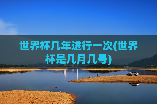 世界杯几年进行一次(世界杯是几月几号)