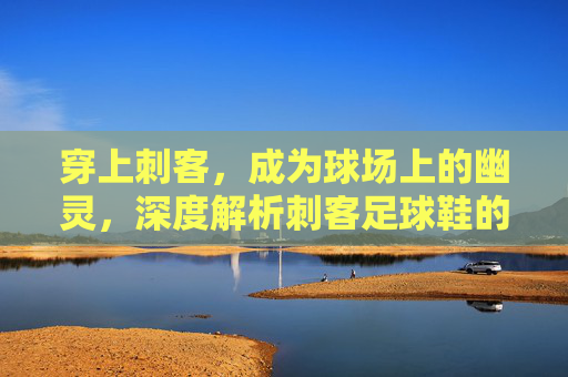 穿上刺客,成为球场上的幽灵,深度解析刺客足球鞋的传奇与速度