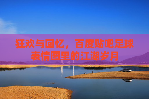 狂欢与回忆,百度贴吧足球表情图里的江湖岁月