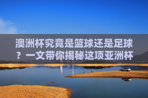 澳洲杯究竟是篮球还是足球?一文带你揭秘这项亚洲杯赛事