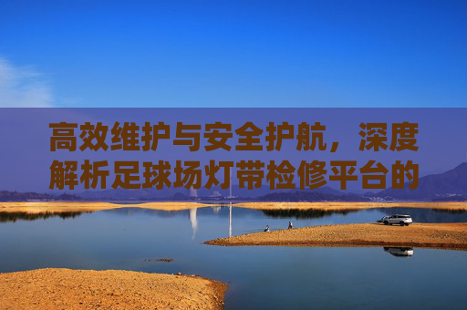 高效维护与安全护航,深度解析足球场灯带检修平台的设计与应用