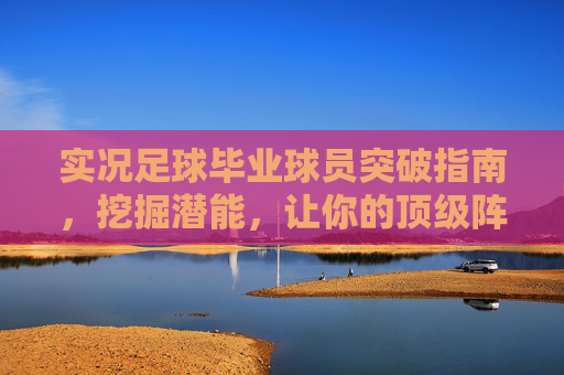 实况足球毕业球员突破指南，挖掘潜能，让你的顶级阵容更上一层楼