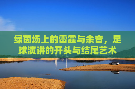 绿茵场上的雷霆与余音，足球演讲的开头与结尾艺术