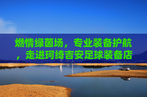 燃情绿茵场，专业装备护航，走进珂绮吉安足球装备店