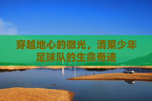 穿越地心的微光,清莱少年足球队的生命奇迹