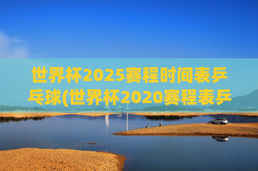 世界杯2025赛程时间表乒乓球(世界杯2020赛程表乒乓球)