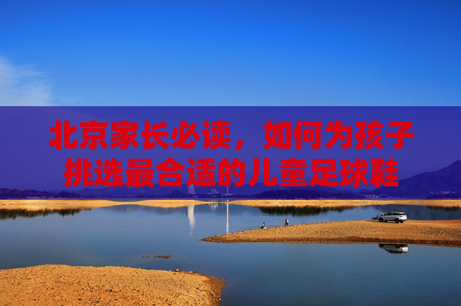 北京家长必读，如何为孩子挑选最合适的儿童足球鞋