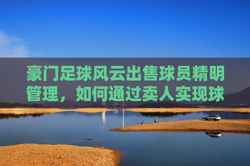 豪门足球风云出售球员精明管理，如何通过卖人实现球队极速升级？