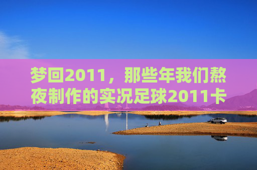 梦回2011，那些年我们熬夜制作的实况足球2011卡