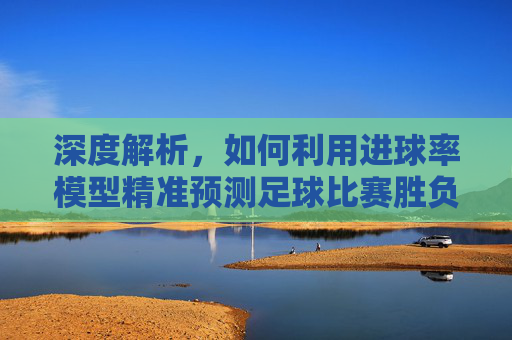 深度解析，如何利用进球率模型精准预测足球比赛胜负