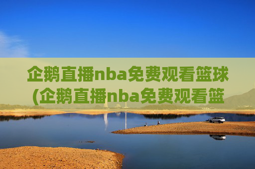 企鹅直播nba免费观看篮球(企鹅直播nba免费观看篮球比赛)