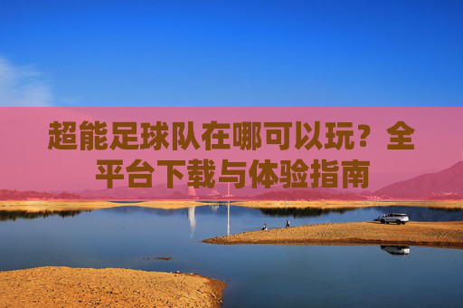 超能足球队在哪可以玩？全平台下载与体验指南