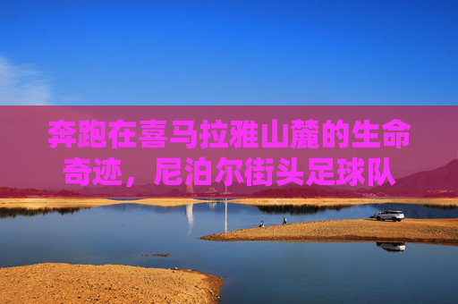 奔跑在喜马拉雅山麓的生命奇迹，尼泊尔街头足球队