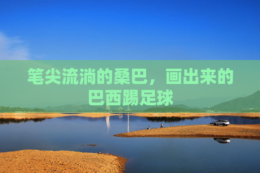 笔尖流淌的桑巴，画出来的巴西踢足球