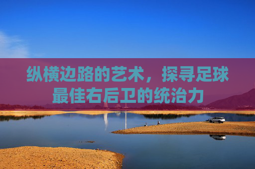 纵横边路的艺术,探寻足球最佳右后卫的统治力