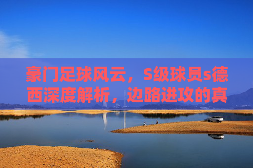 豪门足球风云，S级球员s德西深度解析，边路进攻的真核！